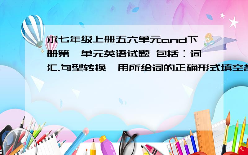 求七年级上册五六单元and下册第一单元英语试题 包括：词汇.句型转换,用所给词的正确形式填空各100题好巧，我是赣榆外国语的76班的，你是哪个班的？