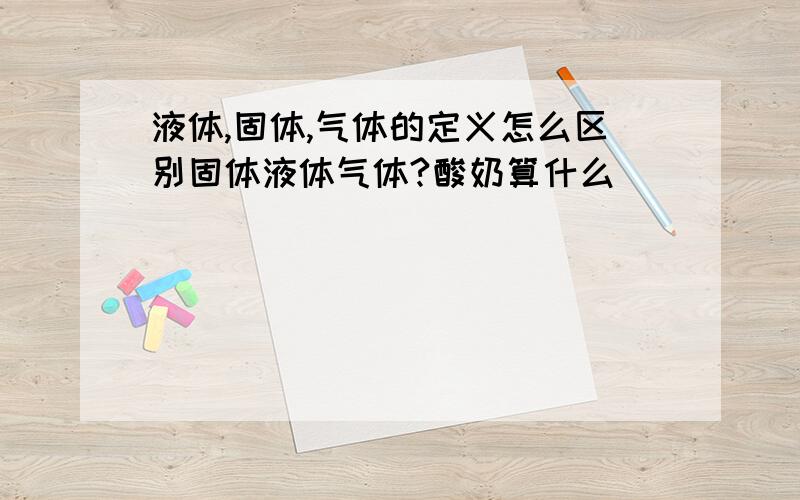 液体,固体,气体的定义怎么区别固体液体气体?酸奶算什么