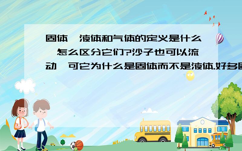 固体、液体和气体的定义是什么,怎么区分它们?沙子也可以流动,可它为什么是固体而不是液体.好多固体的密度都没有水银的密度大,可是水银是液体.密度大的水银为什么能流动呢?