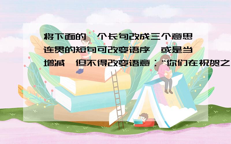 将下面的一个长句改成三个意思连贯的短句可改变语序,或是当增减,但不得改变语意：“你们在祝贺之后将作出与之相应的为寻求一个解决多年来困让着联合国的问题的公正而实际的办法而