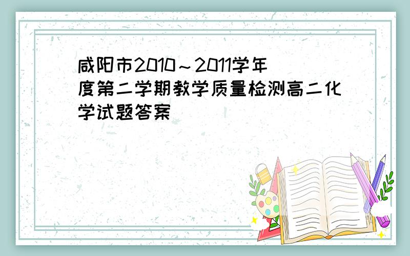 咸阳市2010～2011学年度第二学期教学质量检测高二化学试题答案