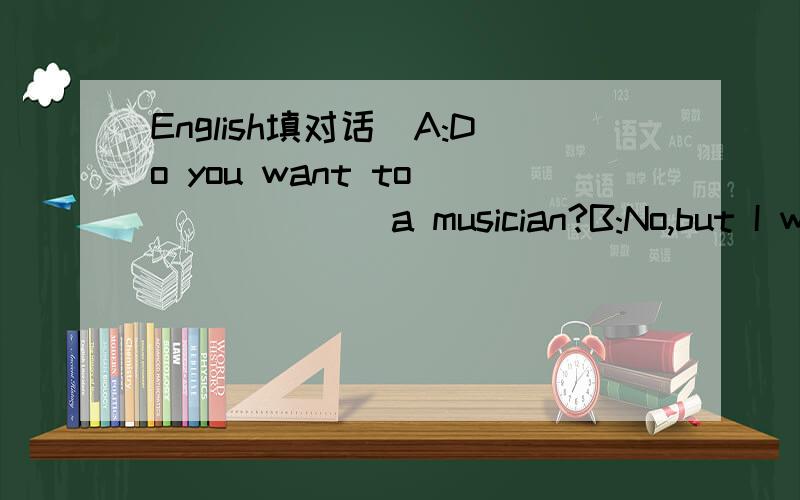 English填对话`A:Do you want to ______ a musician?B:No,but I want to ______more about music.I like music.A:Here is a _____.Please ______it out.B:Thank you.