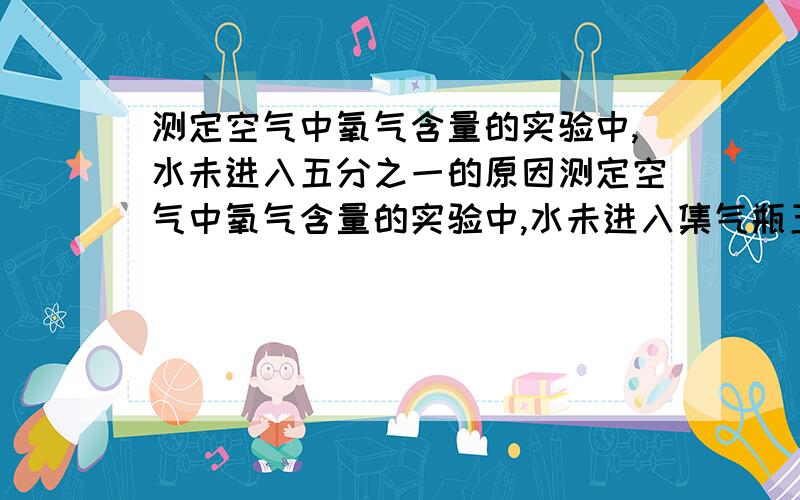 测定空气中氧气含量的实验中,水未进入五分之一的原因测定空气中氧气含量的实验中,水未进入集气瓶五分之一,造成此实验失败的原因