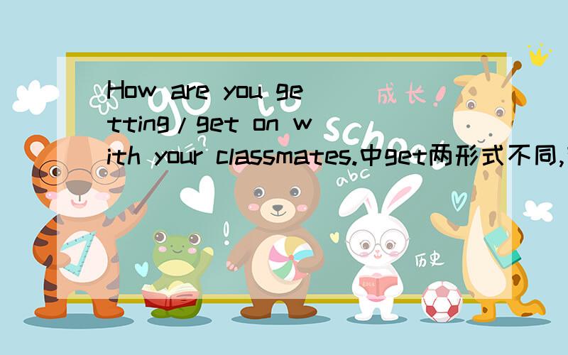 How are you getting/get on with your classmates.中get两形式不同,有何区别?