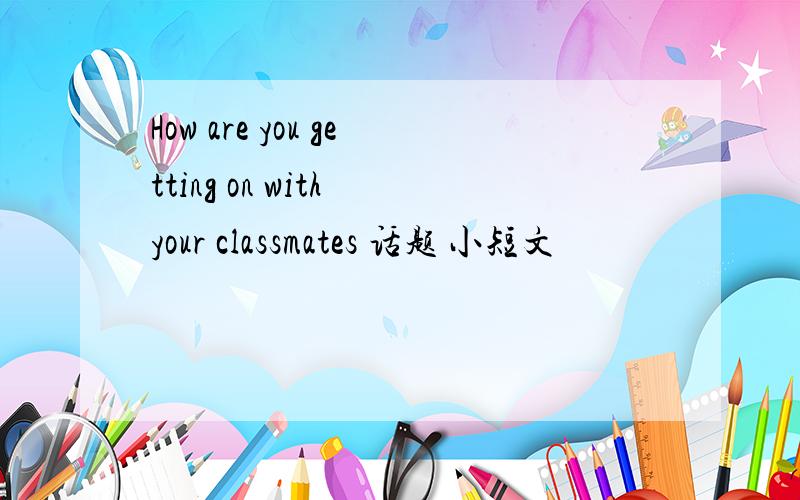 How are you getting on with your classmates 话题 小短文