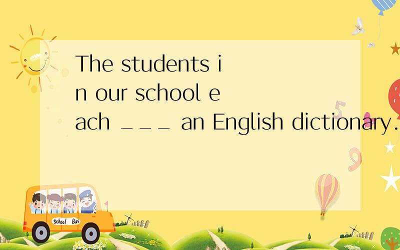 The students in our school each ___ an English dictionary.A.are having B.had C.has D.have On each side of the street ___ a lot of trees.A.are grown B.is standing C.grow D.stands