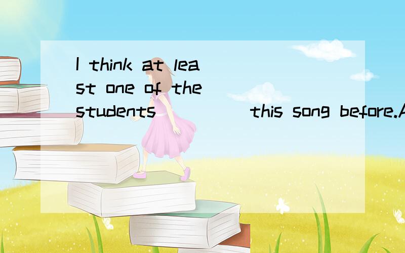 I think at least one of the students_____this song before.A.have learned B.must learn C.has learned D.had learned请问这一题选什么,为什么呢?考察什么主谓一致的知识点 我是这样考虑的：at least one 意思不就和more than