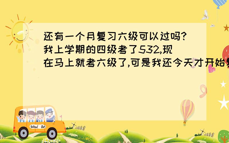 还有一个月复习六级可以过吗?我上学期的四级考了532,现在马上就考六级了,可是我还今天才开始复习,现在我基本是每天一套试题,然后记核心词汇,背作文这样可以过吗?