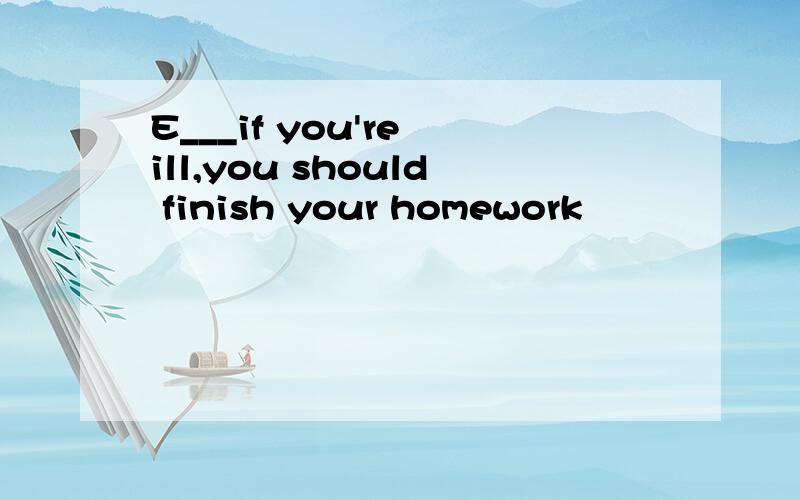 E___if you're ill,you should finish your homework