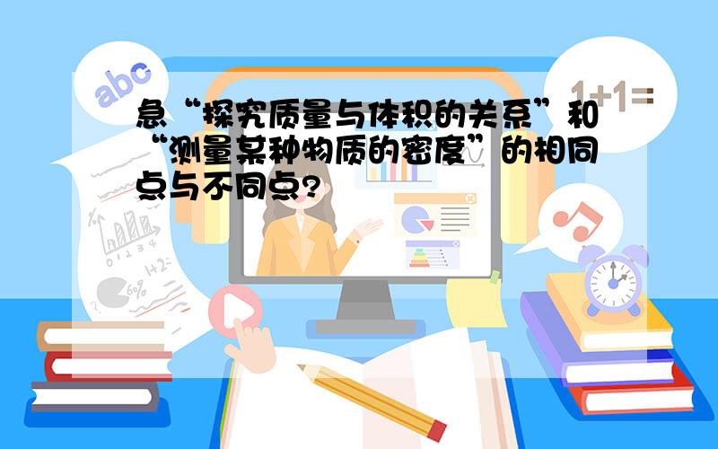 急“探究质量与体积的关系”和“测量某种物质的密度”的相同点与不同点?