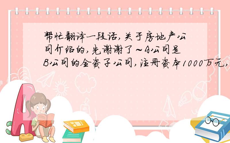 帮忙翻译一段话,关于房地产公司介绍的,先谢谢了～A公司是B公司的全资子公司,注册资本1000万元,具有房地产开发资质.2007年通过招拍挂,获得了B公司化老厂区171亩土地的商住地国有土地使用