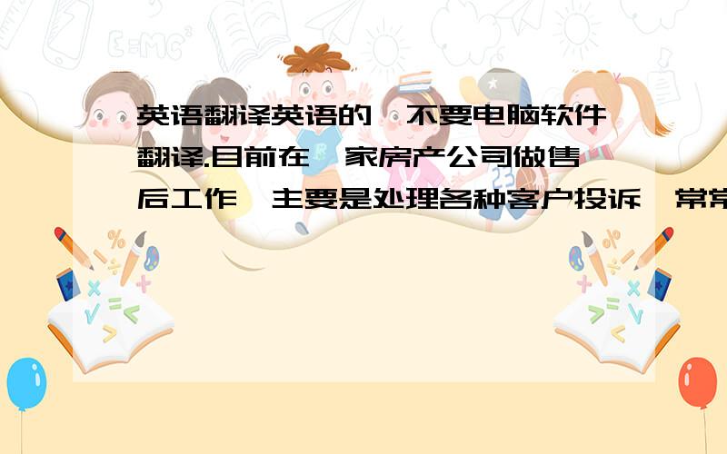 英语翻译英语的,不要电脑软件翻译.目前在一家房产公司做售后工作,主要是处理各种客户投诉,常常游走于客户与建筑商之间,我很喜欢.的企业文化,希望能给我一次机会