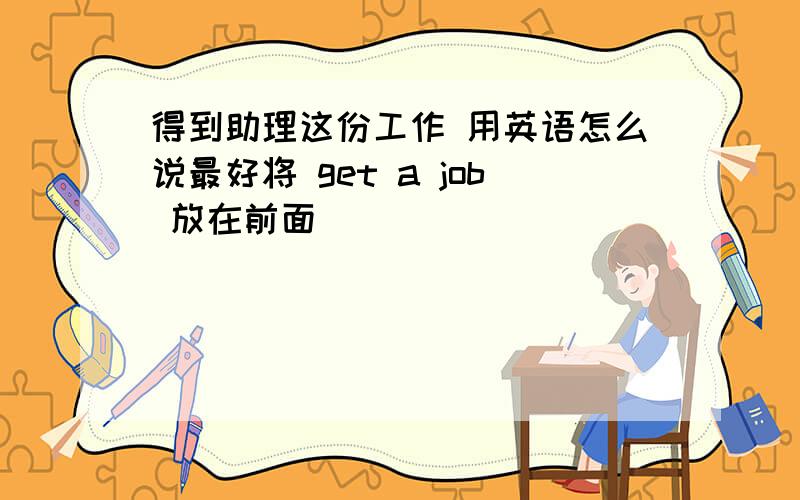 得到助理这份工作 用英语怎么说最好将 get a job 放在前面