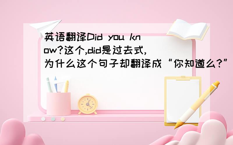 英语翻译Did you know?这个,did是过去式,为什么这个句子却翻译成“你知道么?”用翻译机翻译,你知道么,却是“Doi you know?”请问,到底是怎么回事,非常郁闷中.首先我想说，—|| 1楼很有让我愧疚