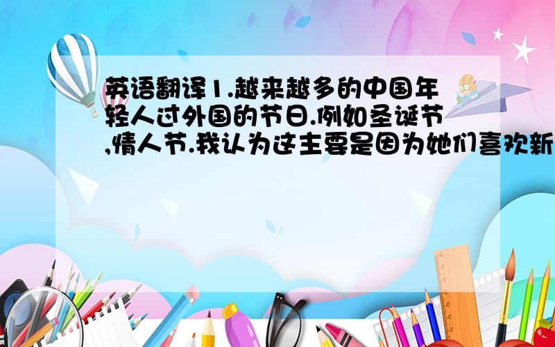 英语翻译1.越来越多的中国年轻人过外国的节日.例如圣诞节,情人节.我认为这主要是因为她们喜欢新鲜的感觉,因为与中国的春节不同.中国的春节.而在中国过圣诞节则是许多年轻人一起在户