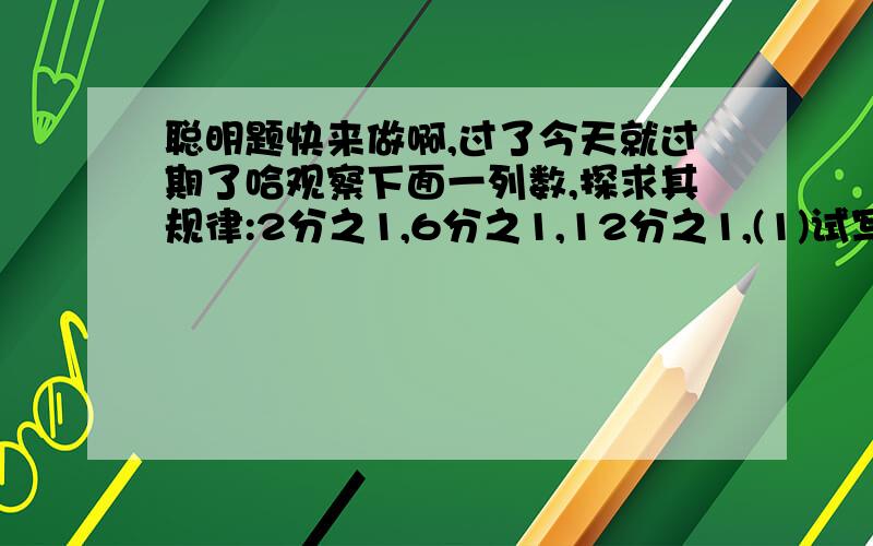 聪明题快来做啊,过了今天就过期了哈观察下面一列数,探求其规律:2分之1,6分之1,12分之1,(1)试写出第5,第6个数;(2)9900分之1是这列数中的第几个数?麻烦告诉偶下下规律拉不好意思我