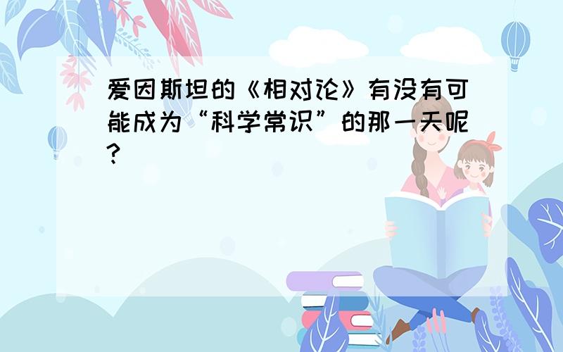 爱因斯坦的《相对论》有没有可能成为“科学常识”的那一天呢?