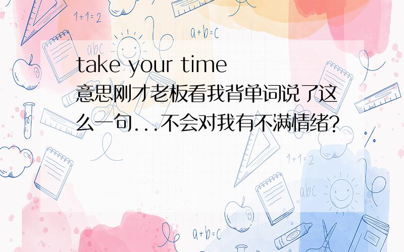 take your time意思刚才老板看我背单词说了这么一句...不会对我有不满情绪?