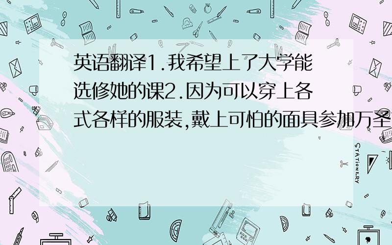 英语翻译1.我希望上了大学能选修她的课2.因为可以穿上各式各样的服装,戴上可怕的面具参加万圣节的活动3.我也和朋友一起庆祝我们在加拿大的第一个万圣节