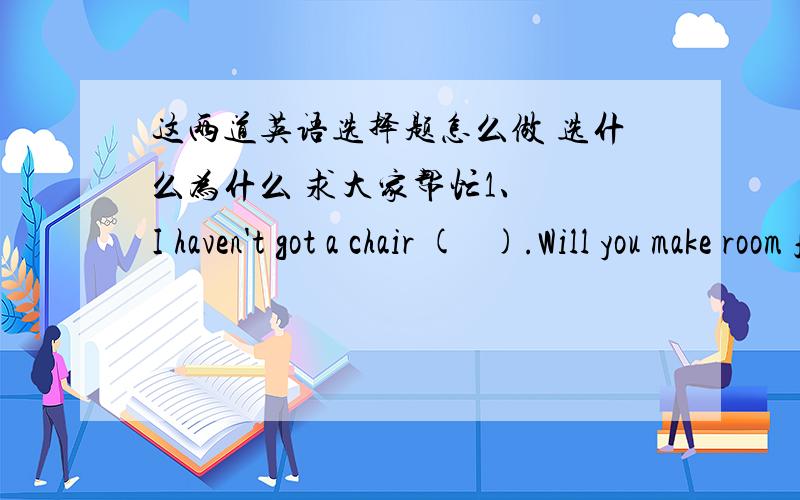 这两道英语选择题怎么做 选什么为什么 求大家帮忙1、  I haven't got a chair (   ).Will you make room for me ?     A.to sit    B.to sit in   C.for sitting  D.sitting on 2、  It was so cold that the travelers had the fire  (     )a