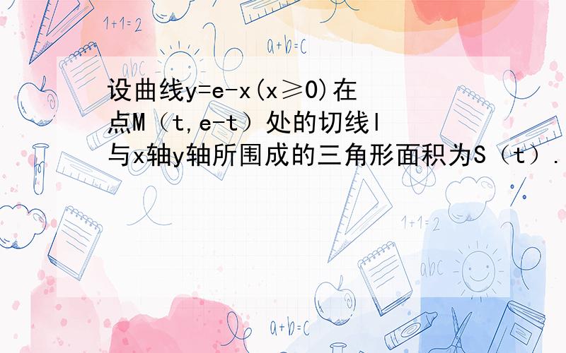 设曲线y=e-x(x≥0)在点M（t,e-t）处的切线l与x轴y轴所围成的三角形面积为S（t）.（1）求切线l的方程（2）求S（t）的最大值.