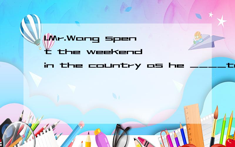 1.Mr.Wang spent the weekend in the country as he ____to the office on Sunday.A.needn't have gone B.mustn'tC.mayn't to go D.didn't have to ge2.I don't see any point ___the question any further.A.to discuss B.in discussing C.of disscussing D.discussed