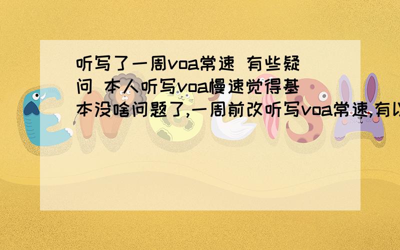 听写了一周voa常速 有些疑问 本人听写voa慢速觉得基本没啥问题了,一周前改听写voa常速,有以下几个问题,望好心人帮个忙,1.地名 人名 影响了听写的连贯性.加上说的又快,有时候很容易和别的