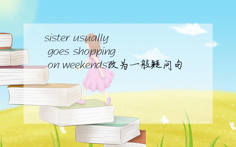 sister usually goes shopping on weekends改为一般疑问句