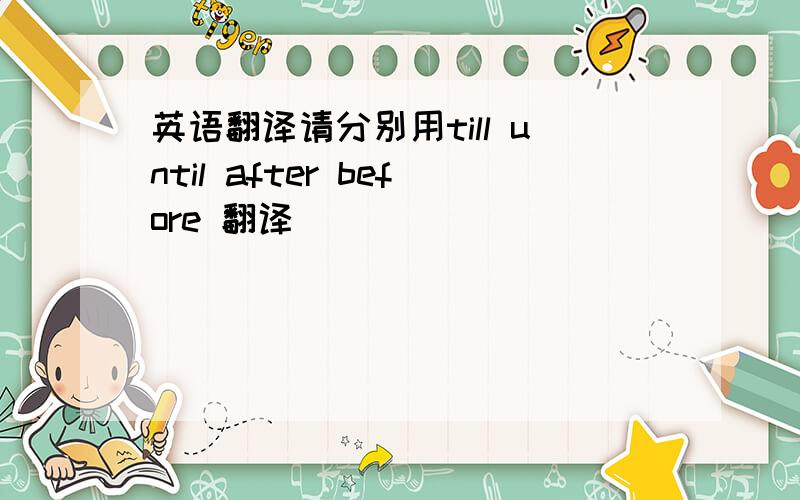 英语翻译请分别用till until after before 翻译