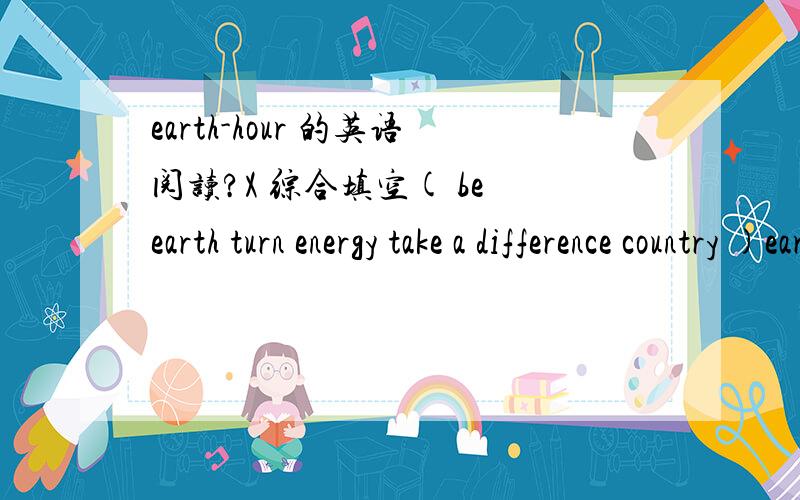 earth-hour 的英语阅读?X 综合填空( be earth turn energy take a difference country )earth-hour started in Sydney on march 31,2007 .more than 2.2million homes and businesses( )off their lights for an hour.( )year later,on March 29,earth hour 20