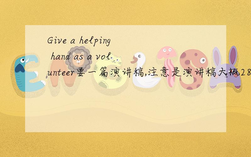 Give a helping hand as a volunteer要一篇演讲稿,注意是演讲稿大概280字左右水平在初1左右好的话追加分数啊两天之内要啊,要的是演讲稿啊不是记叙文最好配上中文