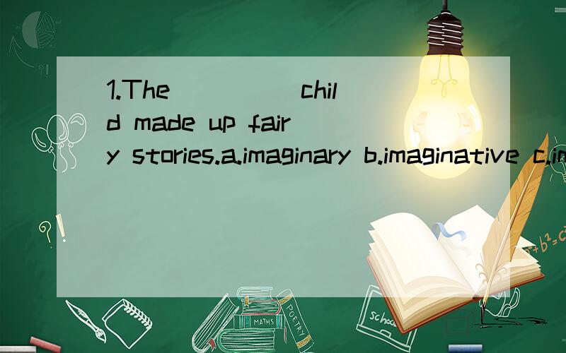 1.The_____child made up fairy stories.a.imaginary b.imaginative c.imagined d.imaginable2.people have expressed disagreement with his recent proposed to go and send their vacation in the contry.（可代替的词是哪个?）a.Numerous b,Few c.Identic