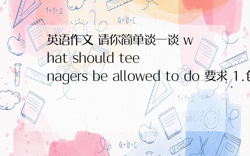 英语作文 请你简单谈一谈 what should teenagers be allowed to do 要求 1.包括下列提示；1）choose their own clothes 2）go out with their friends 3)stop wearing that silly earring 4)watch tv ,see a film2.词数在80左右