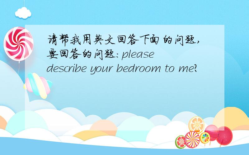 请帮我用英文回答下面的问题,要回答的问题:please describe your bedroom to me?