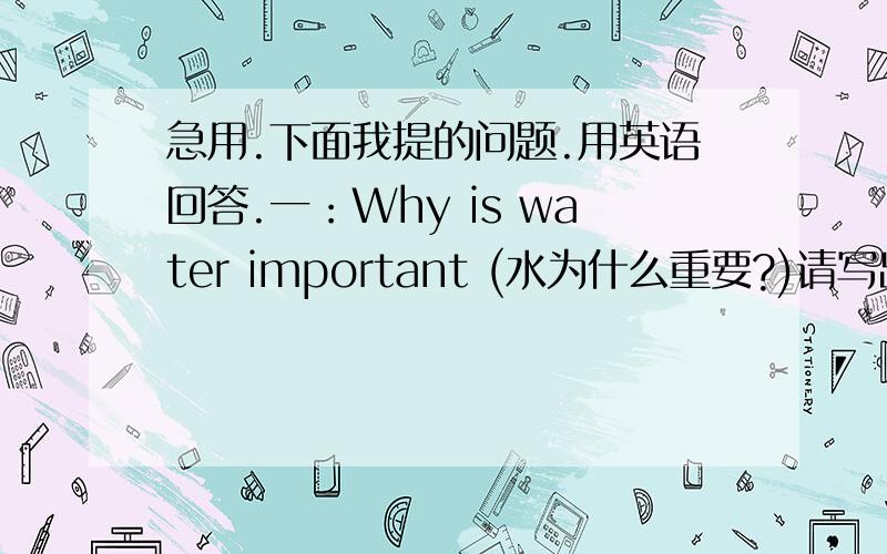 急用.下面我提的问题.用英语回答.一：Why is water important (水为什么重要?)请写出三段话.（英语） How to save water?(怎样节约水?)请写出三段话.（英语） How to protect water?(怎样保护水)请写出三段