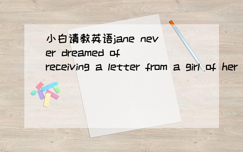 小白请教英语jane never dreamed of receiving a letter from a girl of her own age in holland.此句的 a girl of her own age .书上给出的翻译是和她同龄的女孩.为什么会是这个意思啊?麻烦给解析解析.