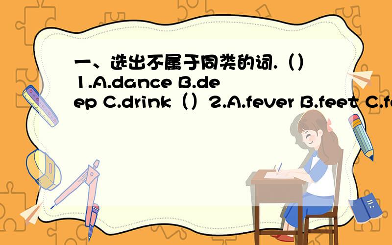 一、选出不属于同类的词.（）1.A.dance B.deep C.drink（）2.A.fever B.feet C.foot（）3.A.hear B.hurt C.have（）4.A.game B.goal C.good（）5.A.relax B.reture C.row