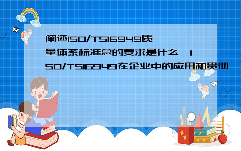 阐述ISO/TS16949质量体系标准总的要求是什么,ISO/TS16949在企业中的应用和贯彻,目标是什么?