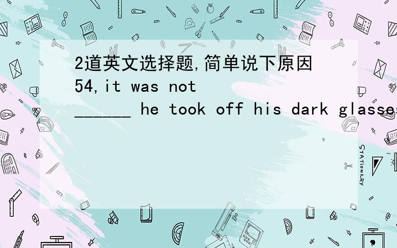 2道英文选择题,简单说下原因54,it was not ______ he took off his dark glasses ______ I realized who he was.A,when,that B,until,when C,when ,then D,until ,that 55,mother was worried because little Alice was ill,espically ______ father was aw