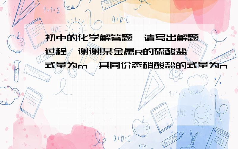 初中的化学解答题、请写出解题过程、谢谢!某金属R的硫酸盐式量为m,其同价态硝酸盐的式量为n,则R的化合价可能为多少?