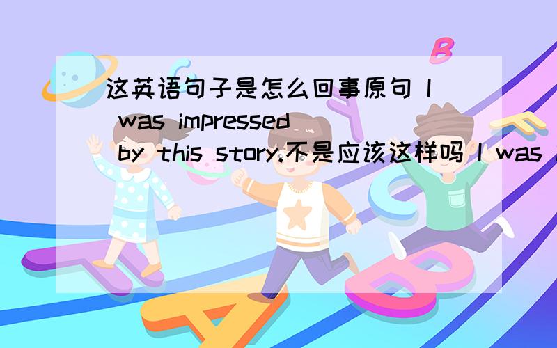 这英语句子是怎么回事原句 I was impressed by this story.不是应该这样吗 I was impress by this story.was已经体现过去式了 impress 还要用过去吗