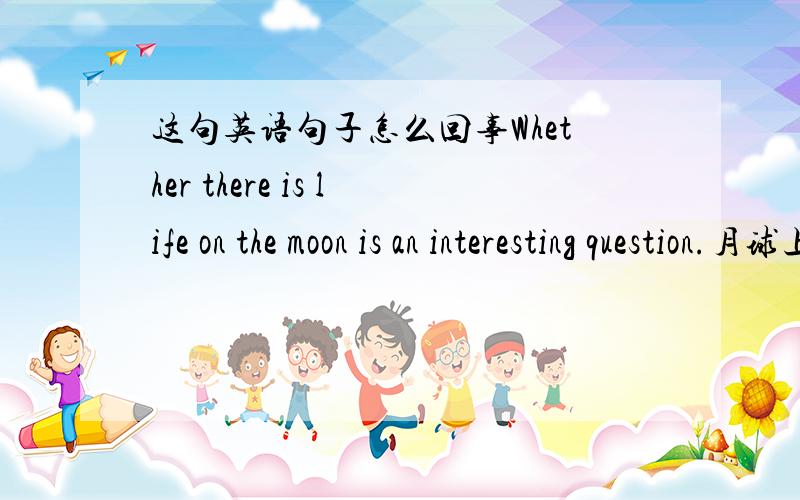 这句英语句子怎么回事Whether there is life on the moon is an interesting question.月球上有没有生命是个有趣的问题.我记的英语里面一句话只能有1个单词呀 可我今天看到一个句子是2个的怎么回事