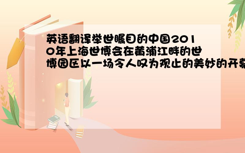 英语翻译举世瞩目的中国2010年上海世博会在黄浦江畔的世博园区以一场令人叹为观止的美妙的开幕式揭开了帷幕.