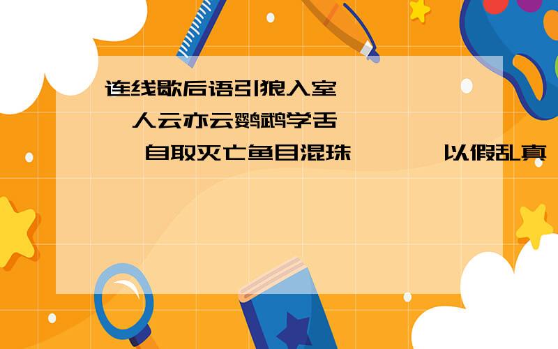 连线歇后语引狼入室       人云亦云鹦鹉学舌       自取灭亡鱼目混珠       以假乱真揠苗助长       不可救药病入膏肓       枉费心机苦海无边       大势所趋百川归海       回头是岸斩草除根