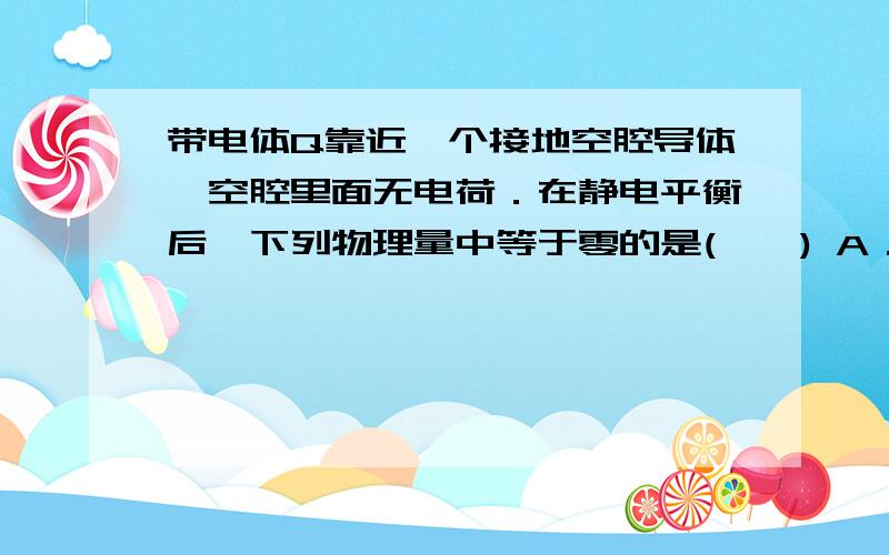 带电体Q靠近一个接地空腔导体,空腔里面无电荷．在静电平衡后,下列物理量中等于零的是(　　) A．导体腔内任意点的场强B．导体腔内任意点的电势C．导体外表面的电荷量D．导体空腔内表面