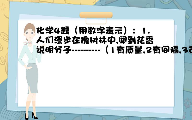 化学4题（用数字表示）：1.人们漫步在傀树林中,闻到花香说明分子----------（1有质量,2有间隔,3可分的,4不断运动）2.日常生活中经常遇到的碘盐中的碘是----------（1化合物,2单质,3混合物,4分子