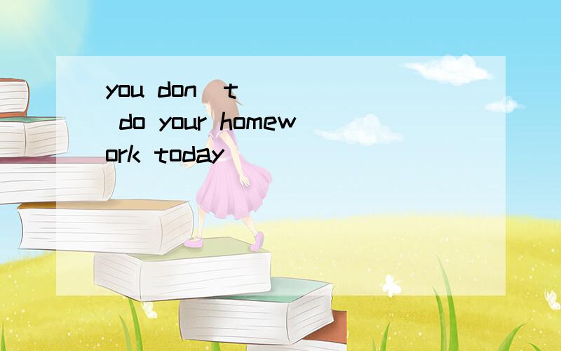 you don`t ____ do your homework today