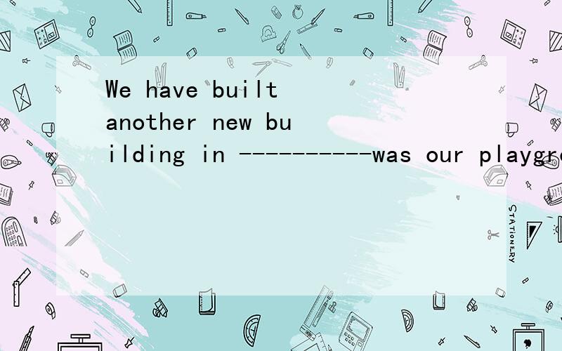 We have built another new building in ----------was our playground.a.that b.what c.where d.which 说明原因