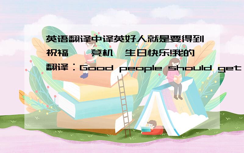 英语翻译中译英好人就是要得到祝福,嗯凳机,生日快乐!我的翻译：Good people should get good wishes.Sister Rongzhen,happy birthday!现在的重点是翻译这个“嗯凳机”,这是福建话,用普通话说是“荣珍姐”