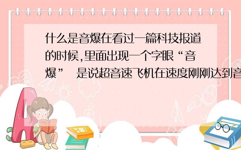 什么是音爆在看过一篇科技报道的时候,里面出现一个字眼“音爆”  是说超音速飞机在速度刚刚达到音速时出现的,那这个东西的具体原理是什么